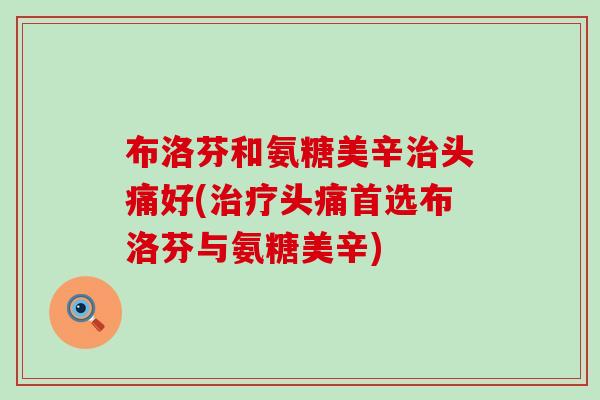 布洛芬和氨糖美辛头痛好(头痛首选布洛芬与氨糖美辛) 布洛芬和氨糖美辛头痛好(头痛首选布洛芬与氨糖美辛)