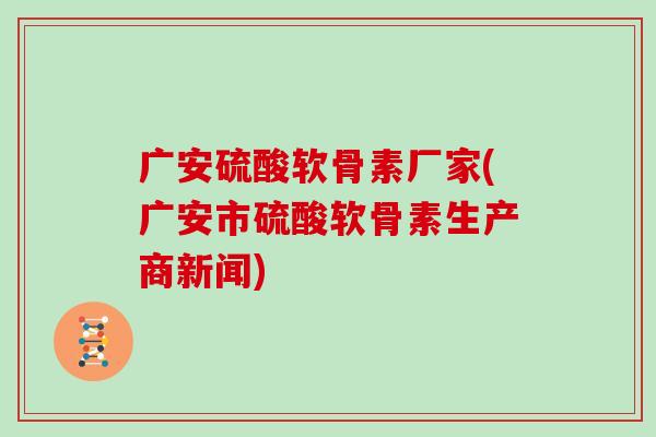 广安硫酸软骨素厂家(广安市硫酸软骨素生产商新闻)
