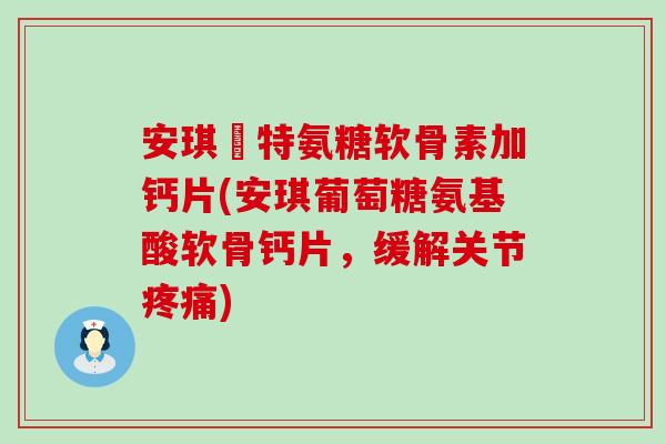 安琪杻特氨糖软骨素加钙片(安琪葡萄糖氨基酸软骨钙片,缓解关节) 安琪杻特氨糖软骨素加钙片(安琪葡萄糖氨基酸软骨钙片,缓解关节)