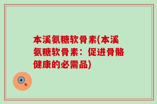 本溪氨糖软骨素(本溪氨糖软骨素:促进骨骼健康的必需品) 本溪氨糖软骨素(本溪氨糖软骨素:促进骨骼健康的必需品)