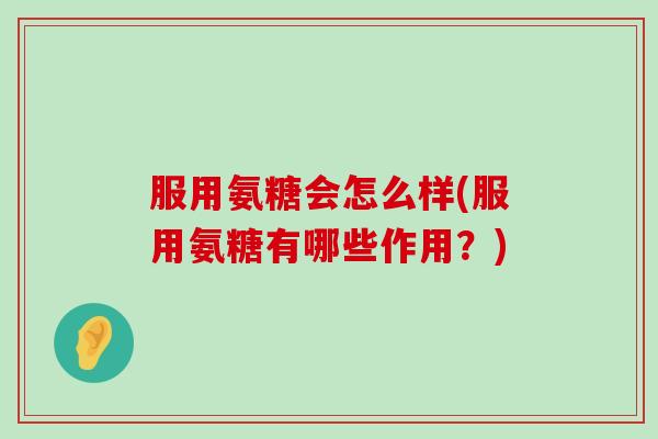 服用氨糖会怎么样(服用氨糖有哪些作用？)