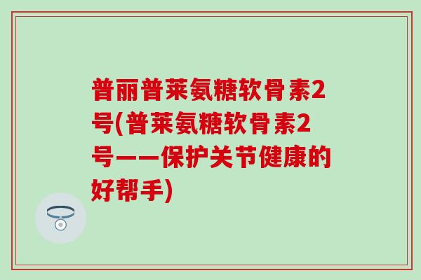 普丽普莱氨糖软骨素2号(普莱氨糖软骨素2号——保护关节健康的好帮手) 普丽普莱氨糖软骨素2号(普莱氨糖软骨素2号——保护关节健康的好帮手)