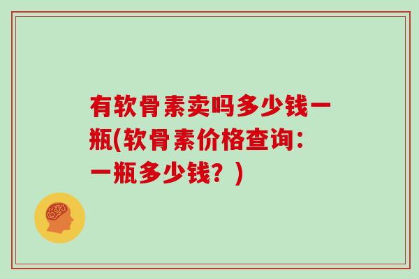 有软骨素卖吗多少钱一瓶(软骨素价格查询:一瓶多少钱?) 有软骨素卖吗多少钱一瓶(软骨素价格查询:一瓶多少钱?)