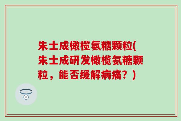 朱士成橄榄氨糖颗粒(朱士成研发橄榄氨糖颗粒,能否缓解痛?) 朱士成橄榄氨糖颗粒(朱士成研发橄榄氨糖颗粒,能否缓解痛?)