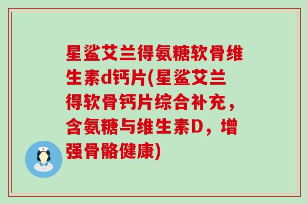 星鲨艾兰得氨糖软骨维生素d钙片(星鲨艾兰得软骨钙片综合补充，含氨糖与维生素D，增强骨骼健康)