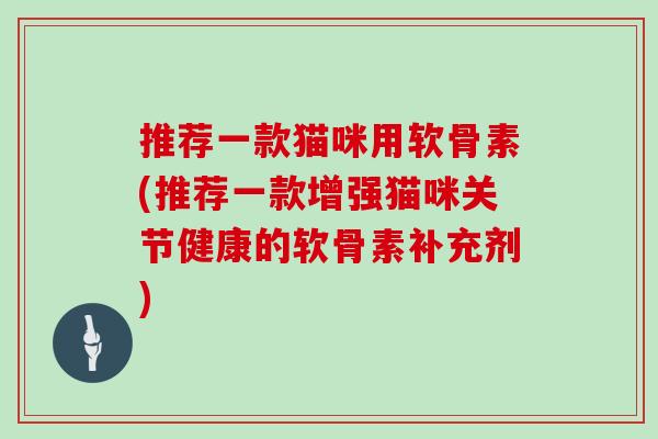 推荐一款猫咪用软骨素(推荐一款增强猫咪关节健康的软骨素补充剂)