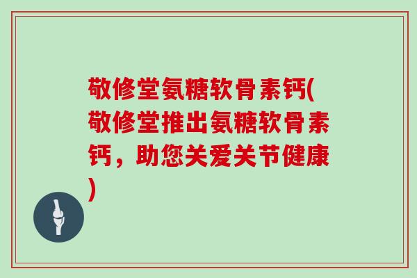 敬修堂氨糖软骨素钙(敬修堂推出氨糖软骨素钙，助您关爱关节健康)