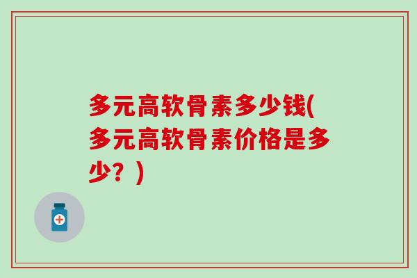 多元高软骨素多少钱(多元高软骨素价格是多少?) 多元高软骨素多少钱(多元高软骨素价格是多少?)