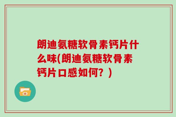 朗迪氨糖软骨素钙片什么味(朗迪氨糖软骨素钙片口感如何?) 朗迪氨糖软骨素钙片什么味(朗迪氨糖软骨素钙片口感如何?)