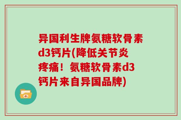 异国利生牌氨糖软骨素d3钙片(降低！氨糖软骨素d3钙片来自异国品牌)
