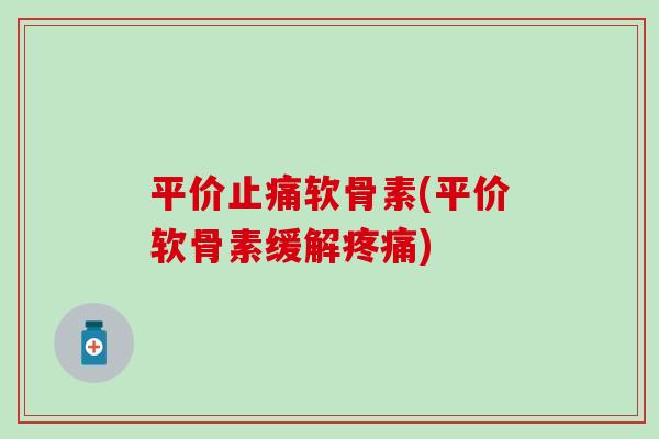平价软骨素(平价软骨素缓解) 平价软骨素(平价软骨素缓解)