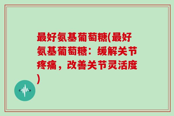 好氨基葡萄糖(好氨基葡萄糖：缓解关节，改善关节灵活度)
