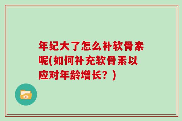 年纪大了怎么补软骨素呢(如何补充软骨素以应对年龄增长?) 年纪大了怎么补软骨素呢(如何补充软骨素以应对年龄增长?)