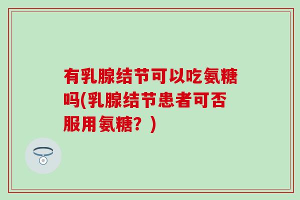 有乳腺结节可以吃氨糖吗(乳腺结节患者可否服用氨糖?) 有乳腺结节可以吃氨糖吗(乳腺结节患者可否服用氨糖?)