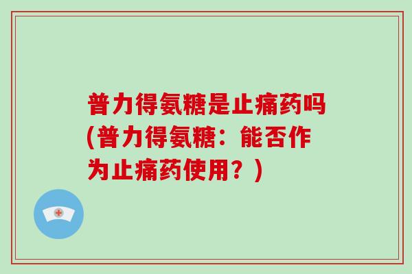 普力得氨糖是药吗(普力得氨糖:能否作为药使用?) 普力得氨糖是药吗(普力得氨糖:能否作为药使用?)