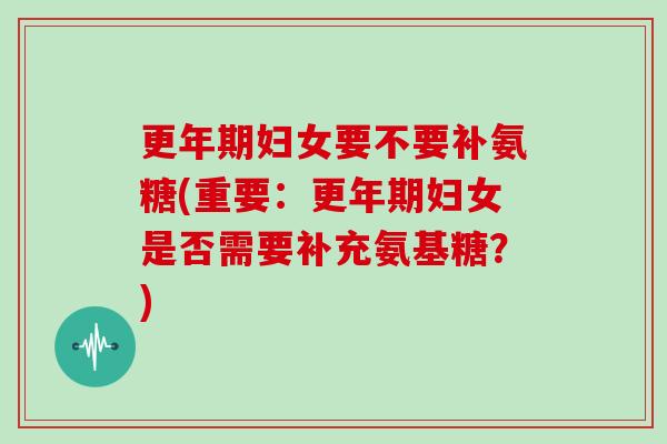 妇女要不要补氨糖(重要:妇女是否需要补充氨基糖?) 妇女要不要补氨糖(重要:妇女是否需要补充氨基糖?)
