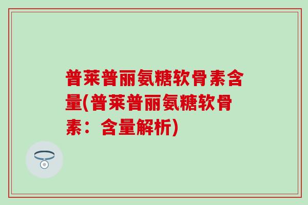 普莱普丽氨糖软骨素含量(普莱普丽氨糖软骨素：含量解析)
