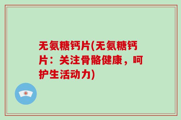无氨糖钙片(无氨糖钙片：关注骨骼健康，呵护生活动力)
