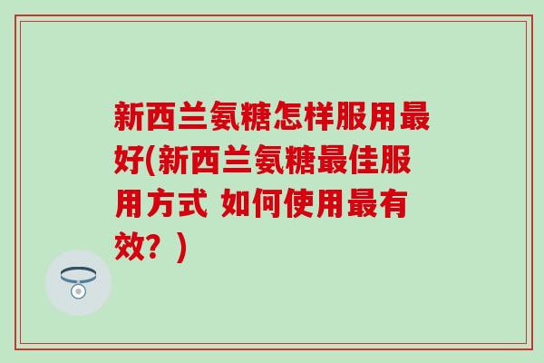 新西兰氨糖怎样服用好(新西兰氨糖佳服用方式 如何使用有效？)