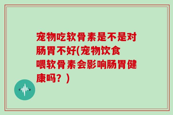 宠物吃软骨素是不是对肠胃不好(宠物饮食 喂软骨素会影响肠胃健康吗?) 宠物吃软骨素是不是对肠胃不好(宠物饮食 喂软骨素会影响肠胃健康吗?)