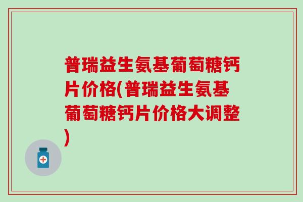 普瑞益生氨基葡萄糖钙片价格(普瑞益生氨基葡萄糖钙片价格大调整) 普瑞益生氨基葡萄糖钙片价格(普瑞益生氨基葡萄糖钙片价格大调整)