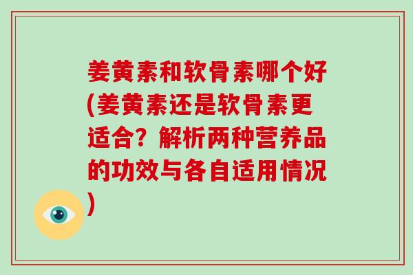 姜黄素和软骨素哪个好(姜黄素还是软骨素更适合？解析两种营养品的功效与各自适用情况)