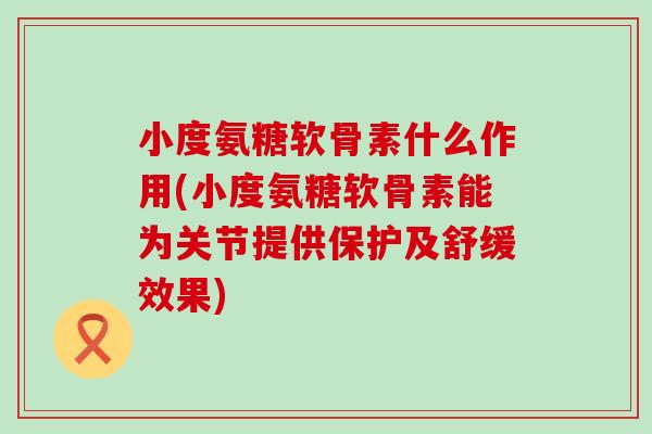 小度氨糖软骨素什么作用(小度氨糖软骨素能为关节提供保护及舒缓效果)