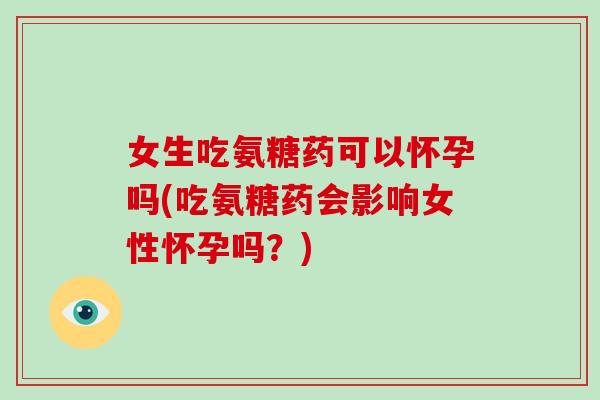 女生吃氨糖药可以怀孕吗(吃氨糖药会影响女性怀孕吗？)