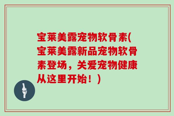 宝莱美露宠物软骨素(宝莱美露新品宠物软骨素登场,关爱宠物健康从这里开始!) 宝莱美露宠物软骨素(宝莱美露新品宠物软骨素登场,关爱宠物健康从这里开始!)