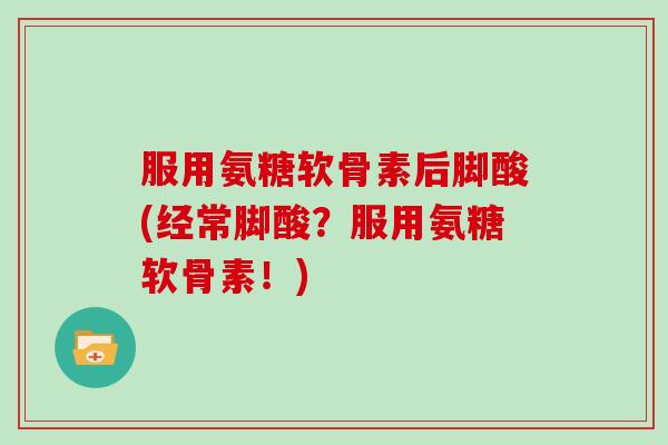 服用氨糖软骨素后脚酸(经常脚酸？服用氨糖软骨素！)