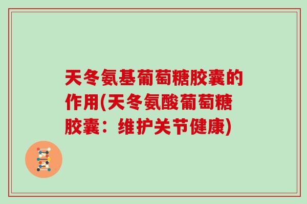 天冬氨基葡萄糖胶囊的作用(天冬氨酸葡萄糖胶囊:维护关节健康) 天冬氨基葡萄糖胶囊的作用(天冬氨酸葡萄糖胶囊:维护关节健康)