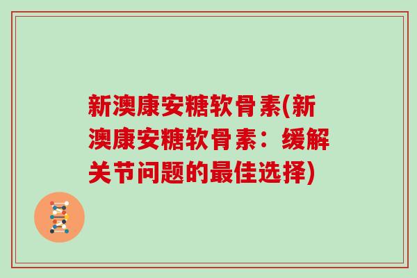 新澳康安糖软骨素(新澳康安糖软骨素:缓解关节问题的佳选择) 新澳康安糖软骨素(新澳康安糖软骨素:缓解关节问题的佳选择)