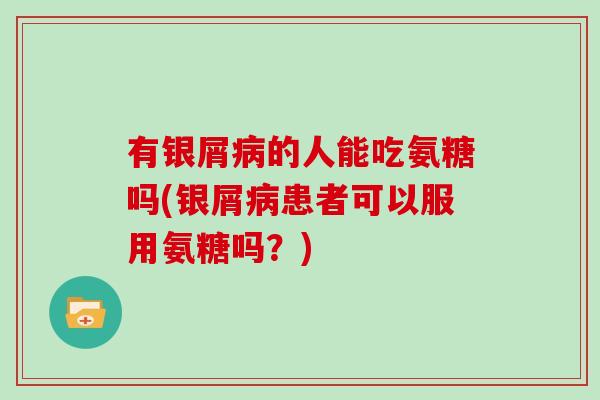 有银屑的人能吃氨糖吗(银屑患者可以服用氨糖吗?) 有银屑的人能吃氨糖吗(银屑患者可以服用氨糖吗?)