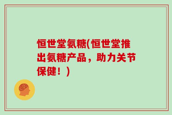 恒世堂氨糖(恒世堂推出氨糖产品，助力关节保健！)