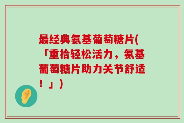 经典氨基葡萄糖片(「重拾轻松活力，氨基葡萄糖片助力关节舒适！」)