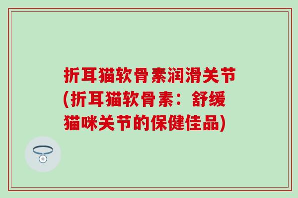 折耳猫软骨素润滑关节(折耳猫软骨素：舒缓猫咪关节的保健佳品)