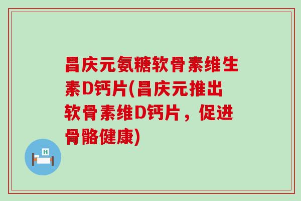 昌庆元氨糖软骨素维生素D钙片(昌庆元推出软骨素维D钙片,促进骨骼健康) 昌庆元氨糖软骨素维生素D钙片(昌庆元推出软骨素维D钙片,促进骨骼健康)