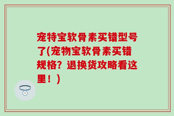 宠特宝软骨素买错型号了(宠物宝软骨素买错规格?退换货攻略看这里!) 宠特宝软骨素买错型号了(宠物宝软骨素买错规格?退换货攻略看这里!)