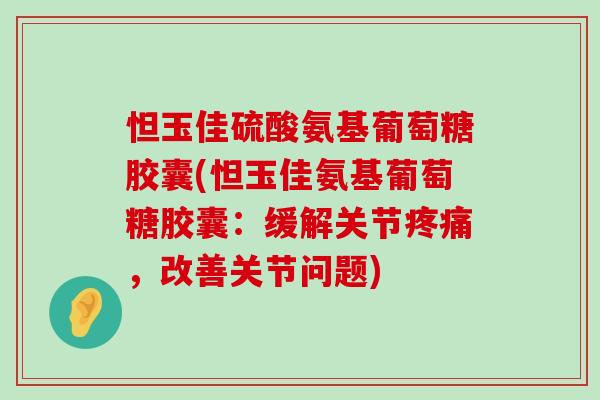 怛玉佳硫酸氨基葡萄糖胶囊(怛玉佳氨基葡萄糖胶囊：缓解关节，改善关节问题)