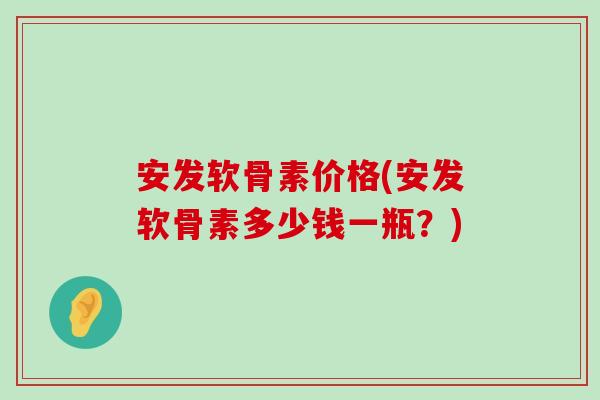 安发软骨素价格(安发软骨素多少钱一瓶?) 安发软骨素价格(安发软骨素多少钱一瓶?)