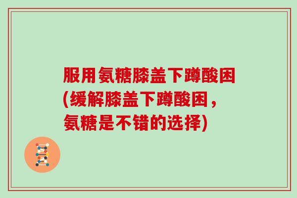 服用氨糖膝盖下蹲酸困(缓解膝盖下蹲酸困，氨糖是不错的选择)