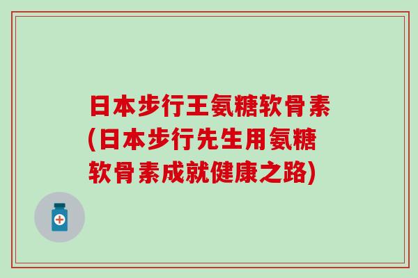 日本步行王氨糖软骨素(日本步行先生用氨糖软骨素成就健康之路) 日本步行王氨糖软骨素(日本步行先生用氨糖软骨素成就健康之路)