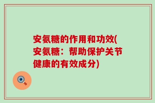 安氨糖的作用和功效(安氨糖:帮助保护关节健康的有效成分) 安氨糖的作用和功效(安氨糖:帮助保护关节健康的有效成分)