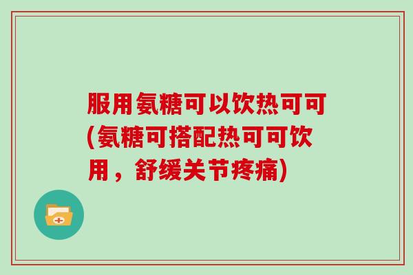 服用氨糖可以饮热可可(氨糖可搭配热可可饮用,舒缓关节) 服用氨糖可以饮热可可(氨糖可搭配热可可饮用,舒缓关节)