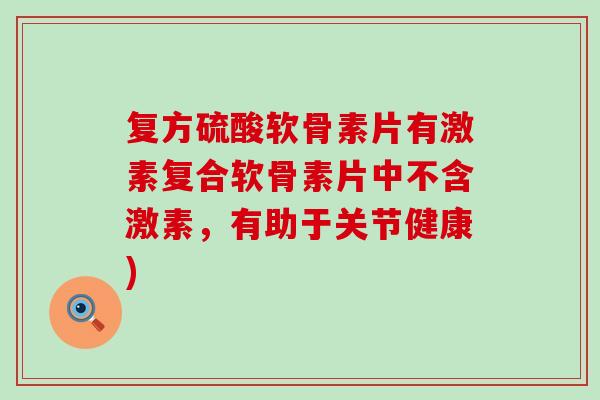 复方硫酸软骨素片有激素复合软骨素片中不含激素,有助于关节健康) 复方硫酸软骨素片有激素复合软骨素片中不含激素,有助于关节健康)