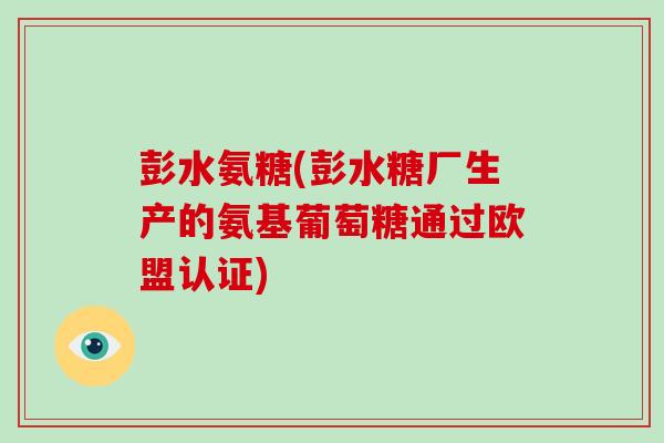 彭水氨糖(彭水糖厂生产的氨基葡萄糖通过欧盟认证)