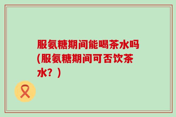 服氨糖期间能喝茶水吗(服氨糖期间可否饮茶水？)