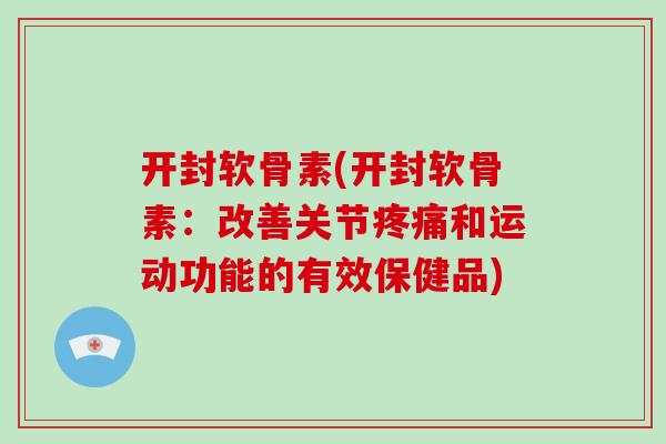 开封软骨素(开封软骨素:改善关节和运动功能的有效保健品) 开封软骨素(开封软骨素:改善关节和运动功能的有效保健品)