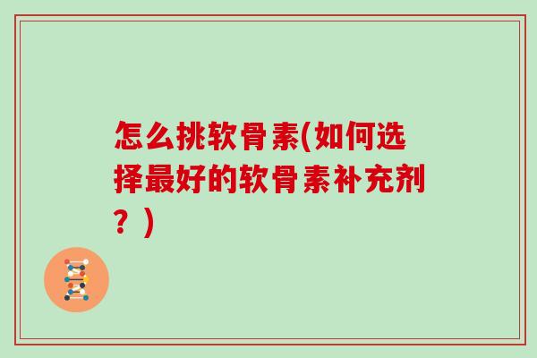 怎么挑软骨素(如何选择好的软骨素补充剂?) 怎么挑软骨素(如何选择好的软骨素补充剂?)