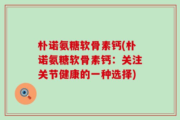 朴诺氨糖软骨素钙(朴诺氨糖软骨素钙：关注关节健康的一种选择)